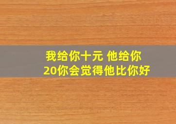 我给你十元 他给你20你会觉得他比你好